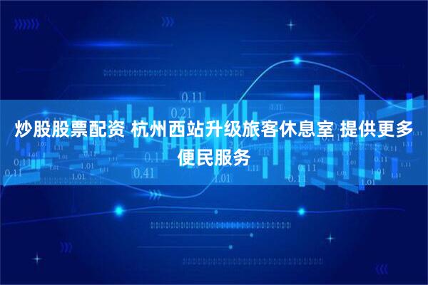 炒股股票配资 杭州西站升级旅客休息室 提供更多便民服务