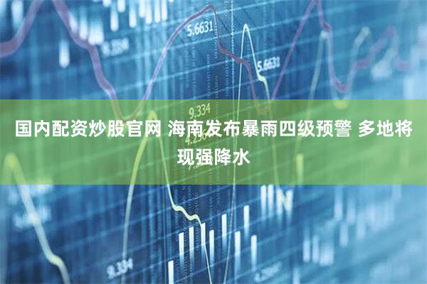 国内配资炒股官网 海南发布暴雨四级预警 多地将现强降水