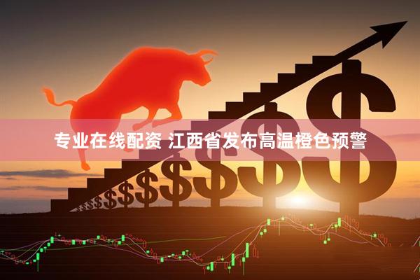 专业在线配资 江西省发布高温橙色预警