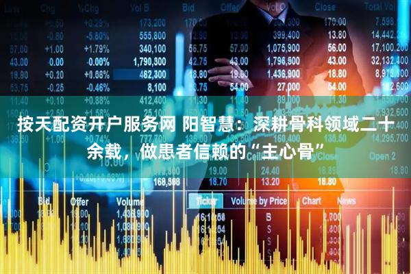 按天配资开户服务网 阳智慧：深耕骨科领域二十余载，做患者信赖的“主心骨”