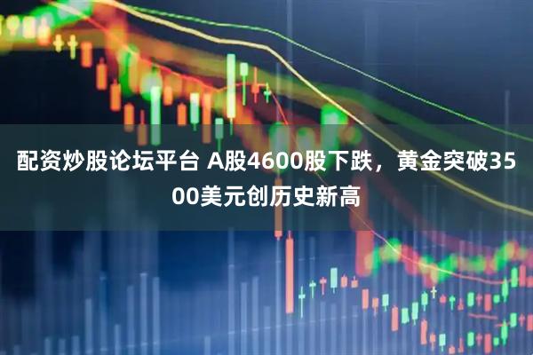 配资炒股论坛平台 A股4600股下跌，黄金突破3500美元创历史新高