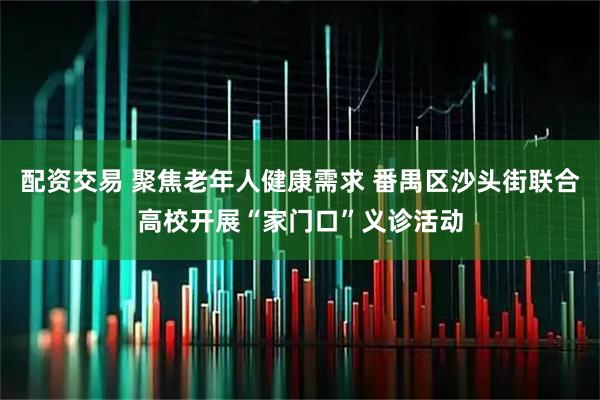配资交易 聚焦老年人健康需求 番禺区沙头街联合高校开展“家门口”义诊活动