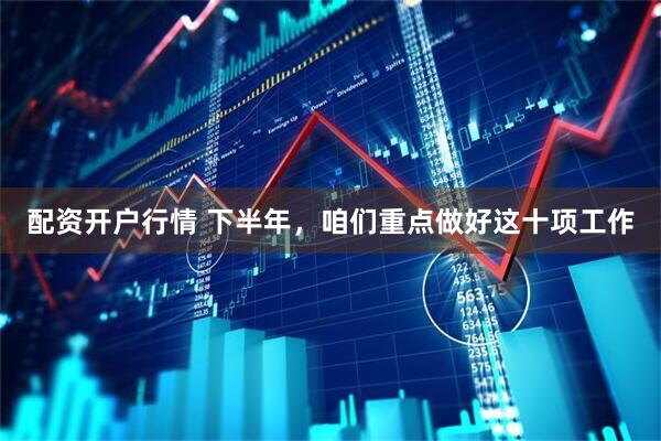 配资开户行情 下半年，咱们重点做好这十项工作