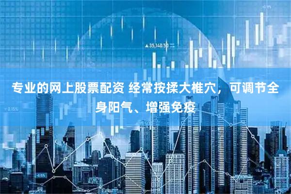 专业的网上股票配资 经常按揉大椎穴，可调节全身阳气、增强免疫